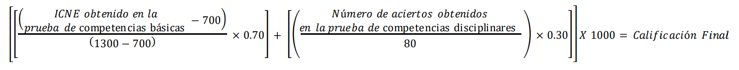 La calificación final se obtiene al multiplicar por mil la suma de dos resultados, el primero se genera dividiendo con el ICNE obtenido en la prueba de competencias básicas menos 700 entre 1300 menos 700 el resultado de la división es multiplicado por 0.70, el segundo resultado es el número de aciertos obtenidos en la prueba de competencias disciplinares entre 80 multiplicado por 0.30. Para obtener la calificación final, el resultado se debe multiplicar por 100